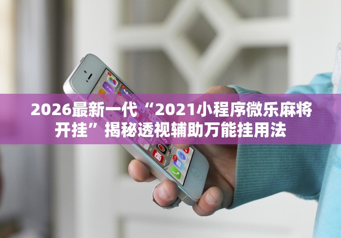 2026最新一代“2021小程序微乐麻将开挂”揭秘透视辅助万能挂用法