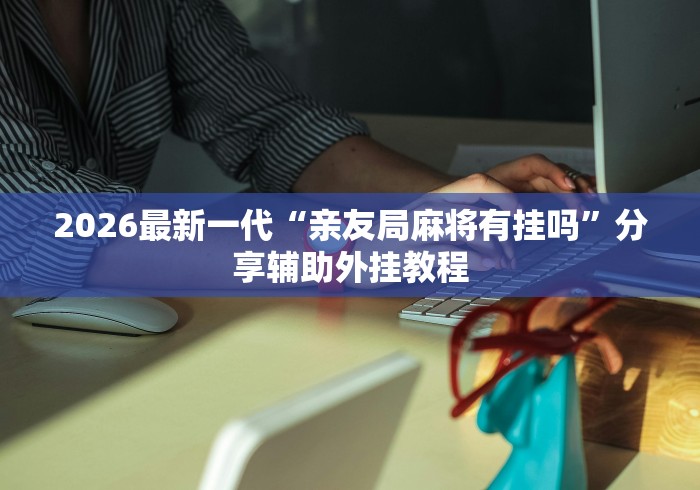2026最新一代“亲友局麻将有挂吗”分享辅助外挂教程