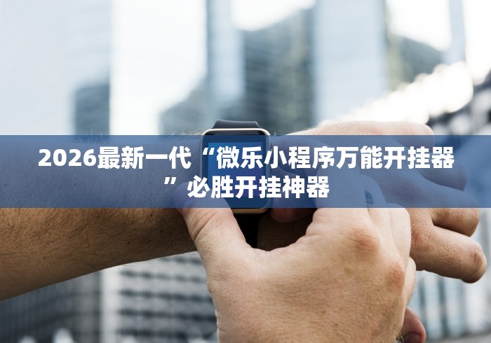 2026最新一代“微乐小程序万能开挂器”必胜开挂神器