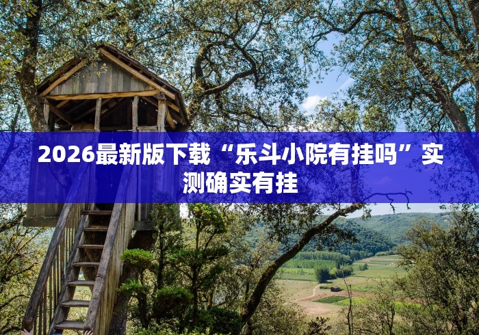 2026最新版下载“乐斗小院有挂吗”实测确实有挂