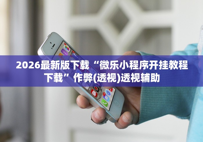 2026最新版下载“微乐小程序开挂教程下载”作弊(透视)透视辅助
