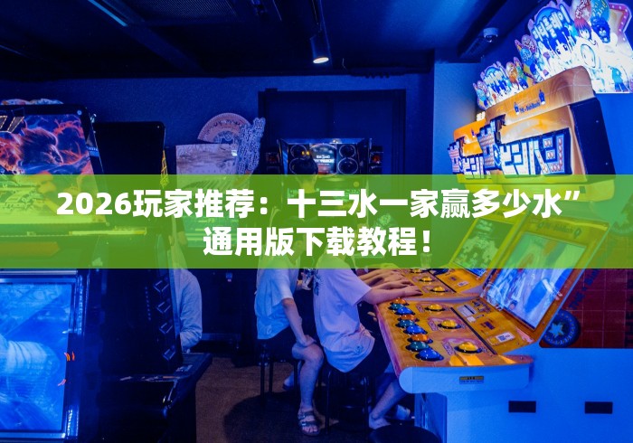 2026玩家推荐：十三水一家赢多少水”通用版下载教程！