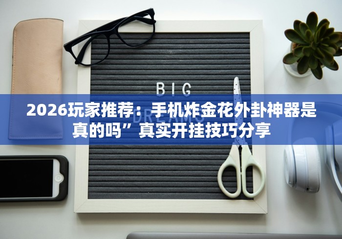 2026玩家推荐：手机炸金花外卦神器是真的吗	”真实开挂技巧分享