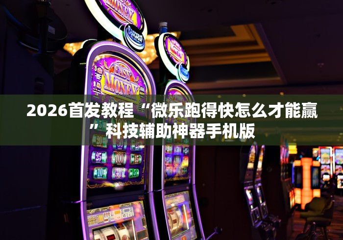 2026首发教程“微乐跑得快怎么才能赢	”科技辅助神器手机版