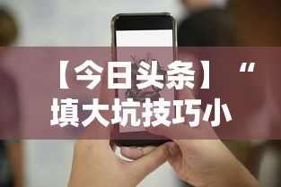 【今日头条】“填大坑技巧小对二人弃三人不咋地”通用版下载教程！