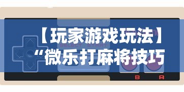 【玩家游戏玩法】“微乐打麻将技巧大全”通用版下载教程
