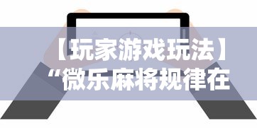 【玩家游戏玩法】“微乐麻将规律在哪里”揭秘透视辅助万能挂用法