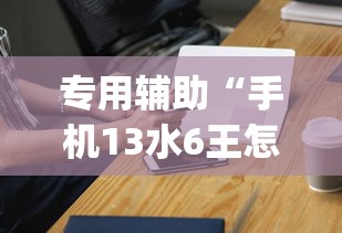 专用辅助“手机13水6王怎么拿好牌”(外卦神器下载)