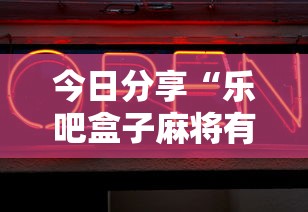 今日分享“乐吧盒子麻将有没有挂	”辅助神器插件下载