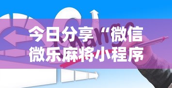 今日分享“微信微乐麻将小程序有挂吗”详细分享装挂
