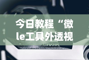 今日教程“微le工具外透视最新版本更新内容”(确实是有挂)知乎