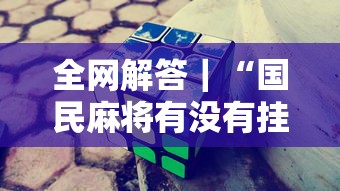 全网解答｜“国民麻将有没有挂”辅助工具插件,揭秘技巧开挂