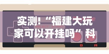 实测!“福建大玩家可以开挂吗”科技辅助神器手机版教程