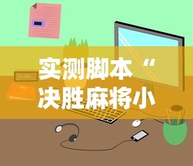 实测脚本“决胜麻将小程序下载最新辅助详细教程 实测脚本“决胜麻将小程序下载最新辅助详细教程