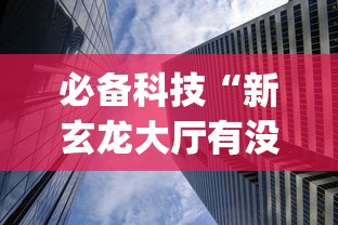 必备科技“新玄龙大厅有没有透视挂？_游戏_玩家_工具