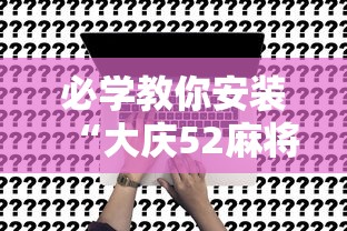 必学教你安装“大庆52麻将挂在哪买”事实上真的有挂