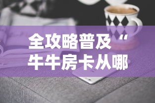 全攻略普及“牛牛房卡从哪买	”房卡获取方式
